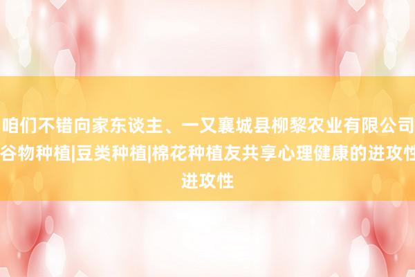 咱们不错向家东谈主、一又襄城县柳黎农业有限公司|谷物种植|豆类种植|棉花种植友共享心理健康的进攻性