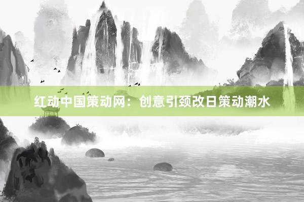 红动中国策动网:创意引颈改日策动潮水